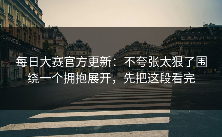 每日大赛官方更新：不夸张太狠了围绕一个拥抱展开，先把这段看完