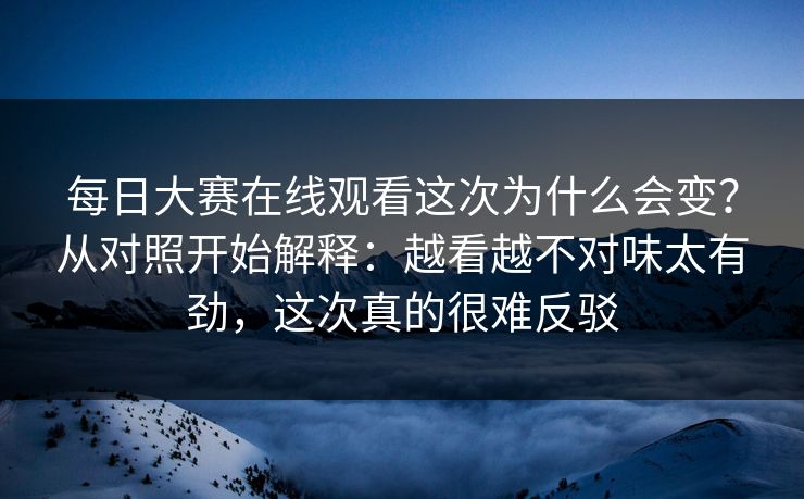 每日大赛在线观看这次为什么会变？从对照开始解释：越看越不对味太有劲，这次真的很难反驳