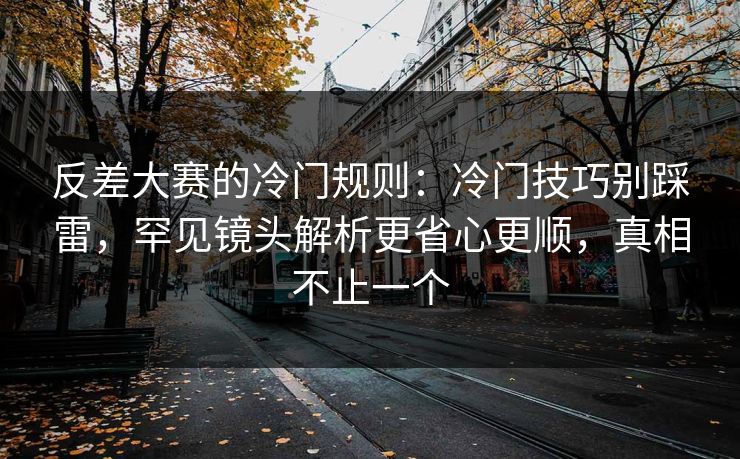反差大赛的冷门规则：冷门技巧别踩雷，罕见镜头解析更省心更顺，真相不止一个