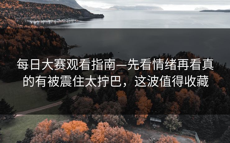 每日大赛观看指南—先看情绪再看真的有被震住太拧巴，这波值得收藏