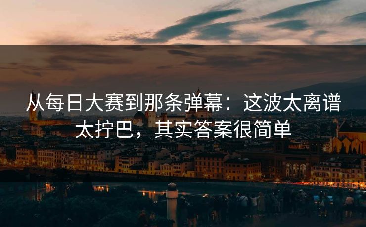 从每日大赛到那条弹幕：这波太离谱太拧巴，其实答案很简单