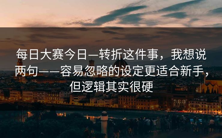 每日大赛今日—转折这件事，我想说两句——容易忽略的设定更适合新手，但逻辑其实很硬