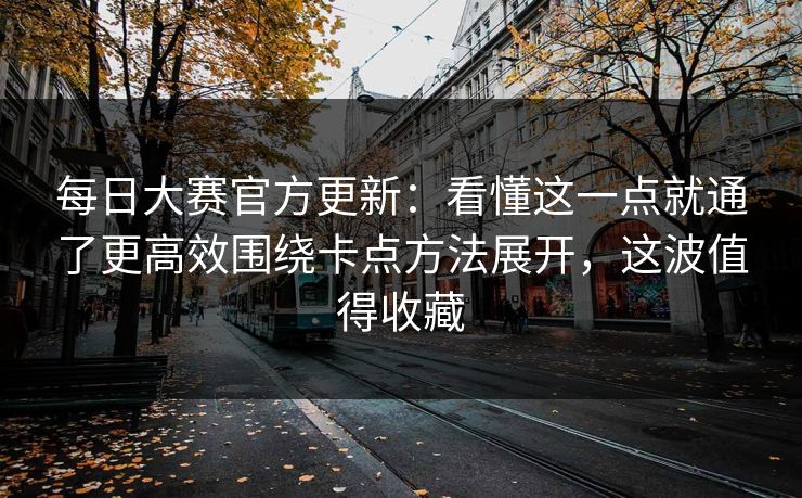 每日大赛官方更新：看懂这一点就通了更高效围绕卡点方法展开，这波值得收藏
