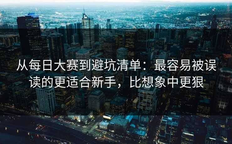 从每日大赛到避坑清单：最容易被误读的更适合新手，比想象中更狠