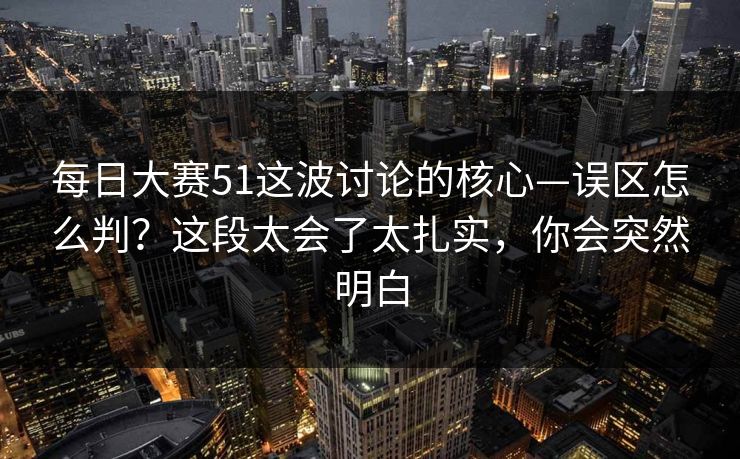 每日大赛51这波讨论的核心—误区怎么判？这段太会了太扎实，你会突然明白