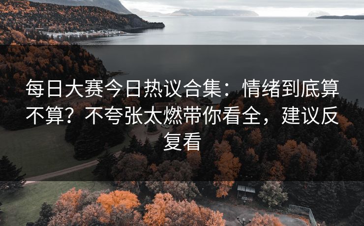 每日大赛今日热议合集：情绪到底算不算？不夸张太燃带你看全，建议反复看