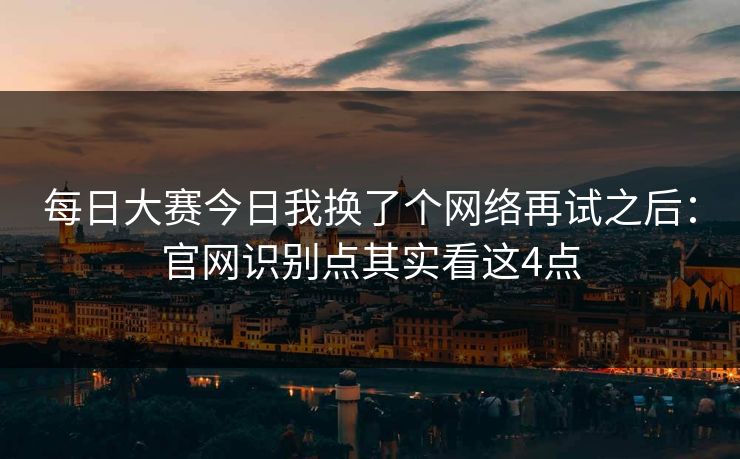 每日大赛今日我换了个网络再试之后：官网识别点其实看这4点