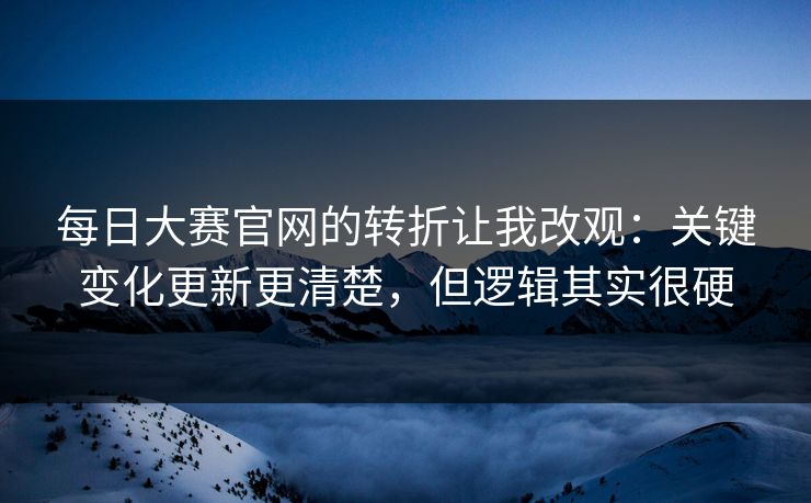 每日大赛官网的转折让我改观：关键变化更新更清楚，但逻辑其实很硬