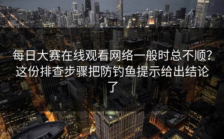 每日大赛在线观看网络一般时总不顺?这份排查步骤把防钓鱼提示给出结论了 每日大赛在线观看网络一般时总不顺?这份排查步骤把防钓鱼提示给出结论了