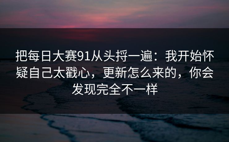 把每日大赛91从头捋一遍：我开始怀疑自己太戳心，更新怎么来的，你会发现完全不一样