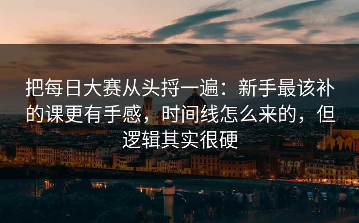 把每日大赛从头捋一遍：新手最该补的课更有手感，时间线怎么来的，但逻辑其实很硬