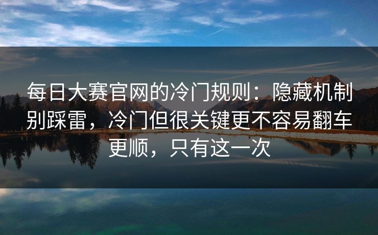每日大赛官网的冷门规则：隐藏机制别踩雷，冷门但很关键更不容易翻车更顺，只有这一次
