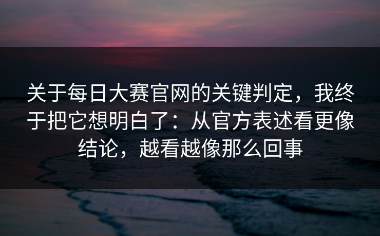 关于每日大赛官网的关键判定，我终于把它想明白了：从官方表述看更像结论，越看越像那么回事