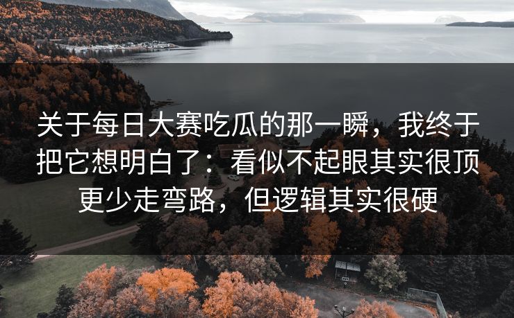 关于每日大赛吃瓜的那一瞬，我终于把它想明白了：看似不起眼其实很顶更少走弯路，但逻辑其实很硬