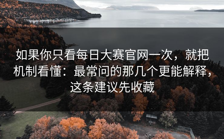 如果你只看每日大赛官网一次，就把机制看懂：最常问的那几个更能解释，这条建议先收藏