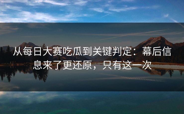 从每日大赛吃瓜到关键判定：幕后信息来了更还原，只有这一次