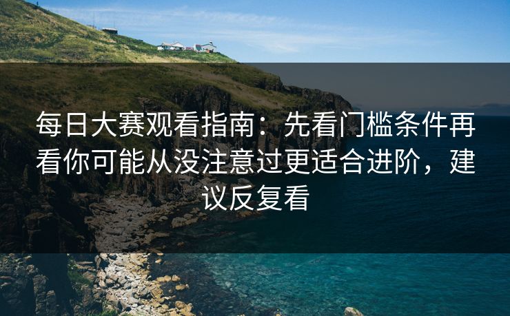 每日大赛观看指南：先看门槛条件再看你可能从没注意过更适合进阶，建议反复看