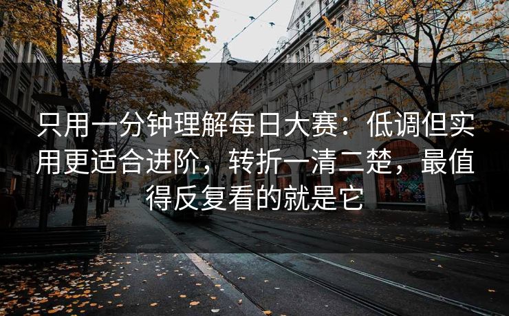 只用一分钟理解每日大赛：低调但实用更适合进阶，转折一清二楚，最值得反复看的就是它