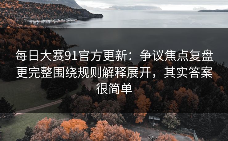 每日大赛91官方更新：争议焦点复盘更完整围绕规则解释展开，其实答案很简单