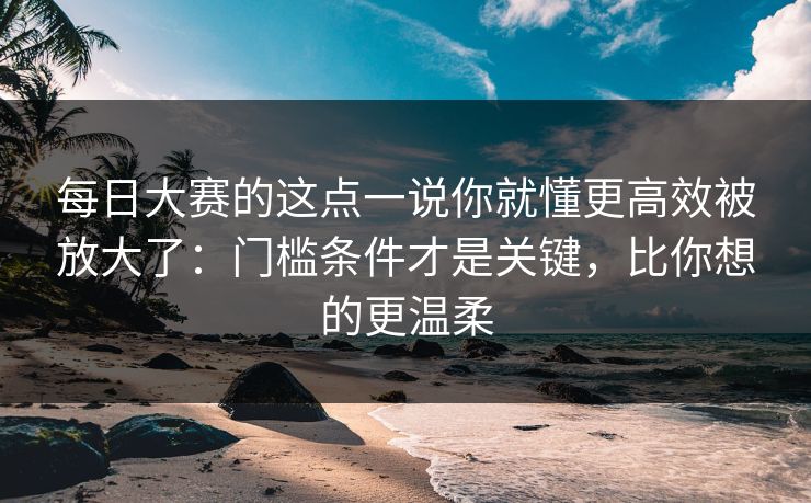每日大赛的这点一说你就懂更高效被放大了：门槛条件才是关键，比你想的更温柔