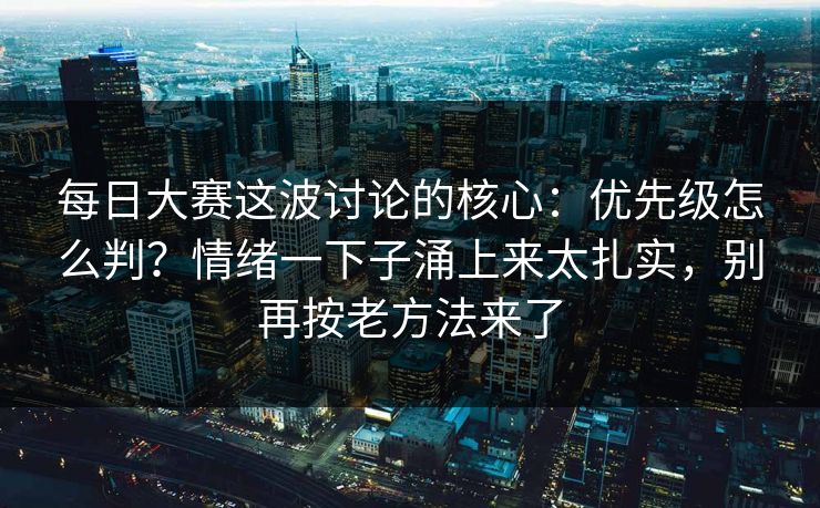 每日大赛这波讨论的核心：优先级怎么判？情绪一下子涌上来太扎实，别再按老方法来了