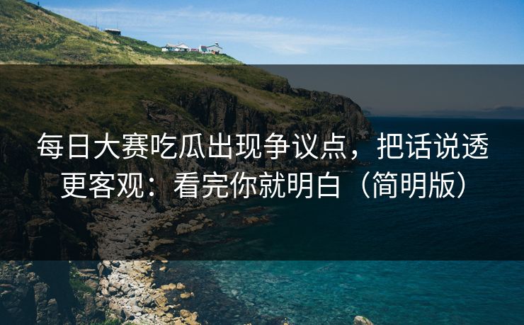 每日大赛吃瓜出现争议点，把话说透更客观：看完你就明白（简明版）
