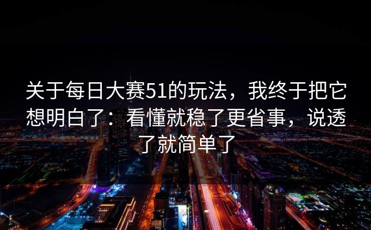 关于每日大赛51的玩法，我终于把它想明白了：看懂就稳了更省事，说透了就简单了