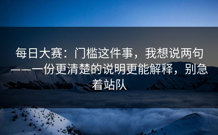 每日大赛：门槛这件事，我想说两句——一份更清楚的说明更能解释，别急着站队