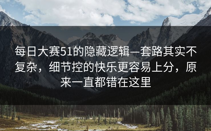 每日大赛51的隐藏逻辑—套路其实不复杂,细节控的快乐更容易上分,原来一直都错在这里 每日大赛51的隐藏逻辑—套路其实不复杂,细节控的快乐更容易上分,原来一直都错在这里