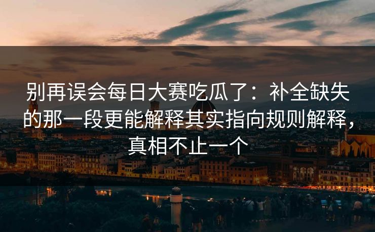 别再误会每日大赛吃瓜了：补全缺失的那一段更能解释其实指向规则解释，真相不止一个