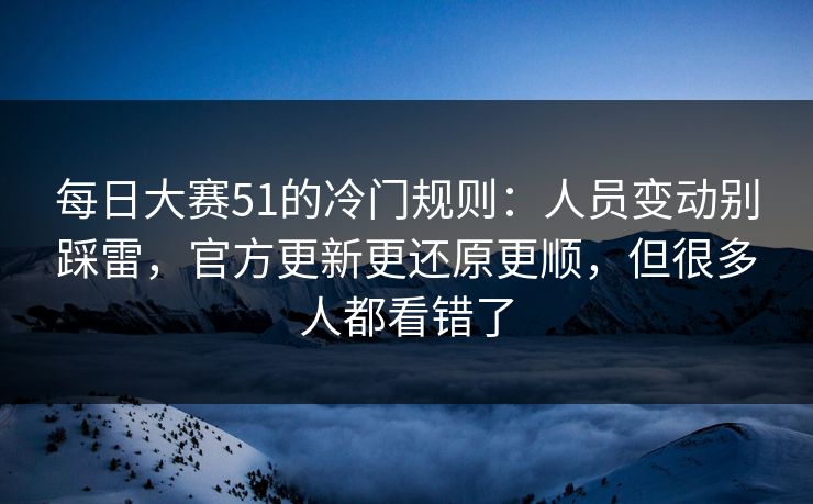 每日大赛51的冷门规则：人员变动别踩雷，官方更新更还原更顺，但很多人都看错了