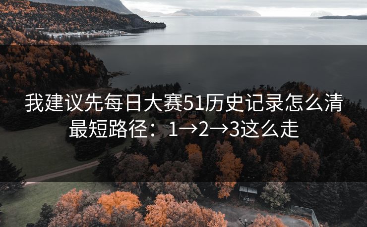我建议先每日大赛51历史记录怎么清最短路径：1→2→3这么走