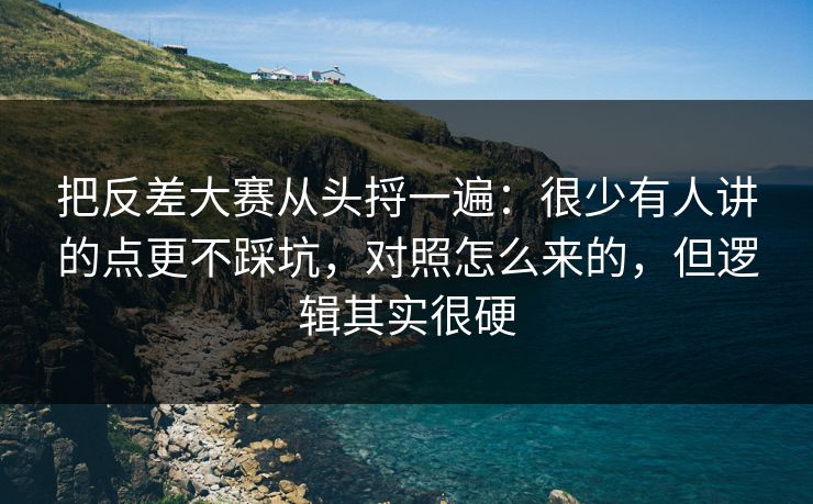 把反差大赛从头捋一遍：很少有人讲的点更不踩坑，对照怎么来的，但逻辑其实很硬