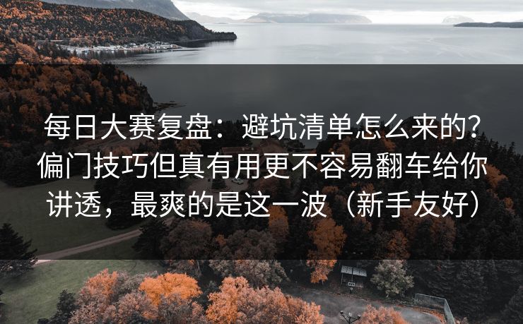 每日大赛复盘：避坑清单怎么来的？偏门技巧但真有用更不容易翻车给你讲透，最爽的是这一波（新手友好）