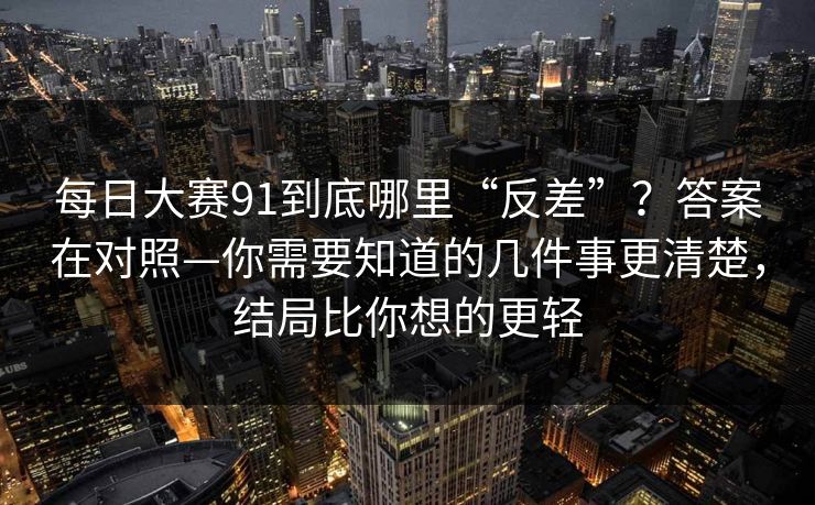 每日大赛91到底哪里“反差”？答案在对照—你需要知道的几件事更清楚，结局比你想的更轻