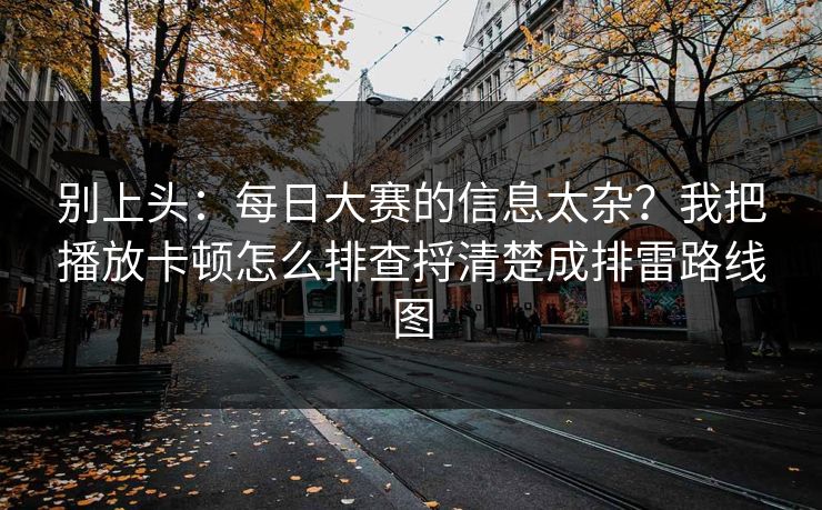 别上头：每日大赛的信息太杂？我把播放卡顿怎么排查捋清楚成排雷路线图