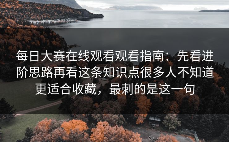 每日大赛在线观看观看指南：先看进阶思路再看这条知识点很多人不知道更适合收藏，最刺的是这一句