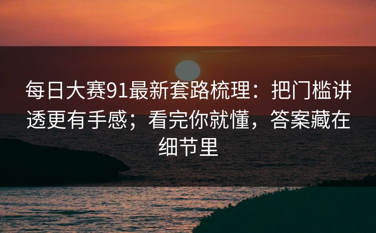 每日大赛91最新套路梳理：把门槛讲透更有手感；看完你就懂，答案藏在细节里