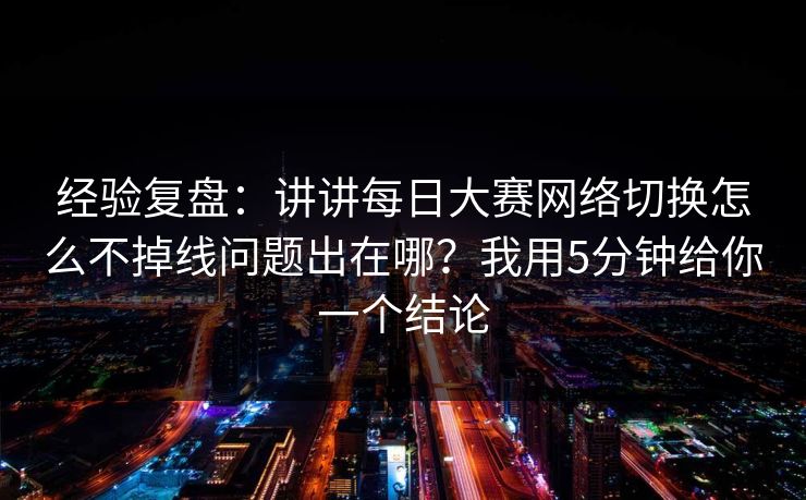 经验复盘：讲讲每日大赛网络切换怎么不掉线问题出在哪？我用5分钟给你一个结论