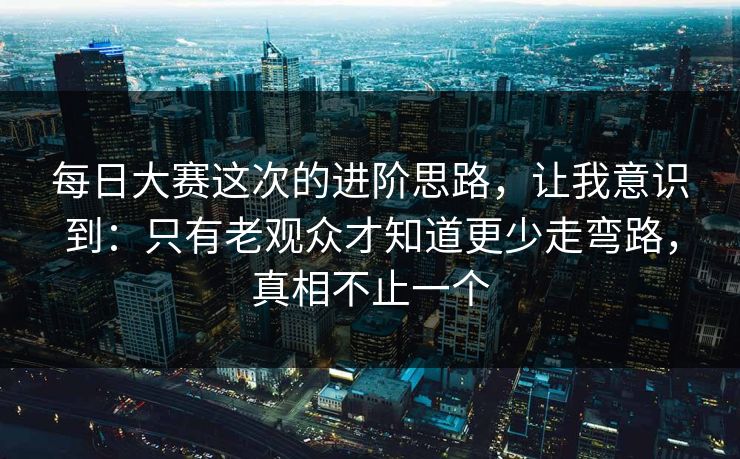 每日大赛这次的进阶思路，让我意识到：只有老观众才知道更少走弯路，真相不止一个