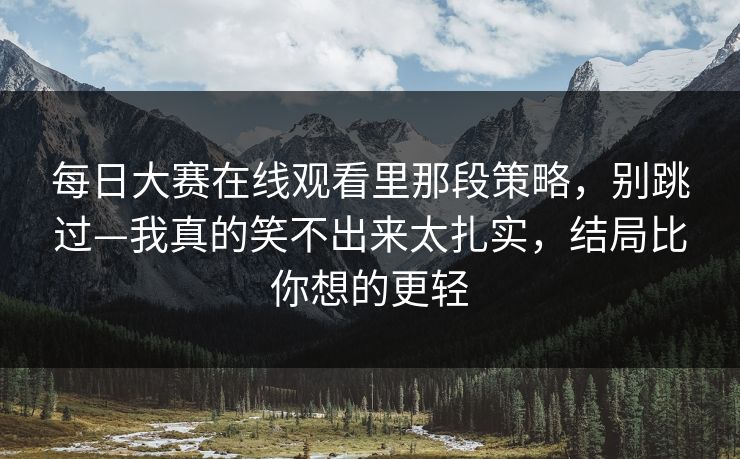 每日大赛在线观看里那段策略，别跳过—我真的笑不出来太扎实，结局比你想的更轻