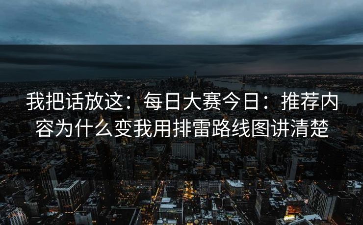 我把话放这：每日大赛今日：推荐内容为什么变我用排雷路线图讲清楚