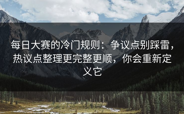 每日大赛的冷门规则：争议点别踩雷，热议点整理更完整更顺，你会重新定义它