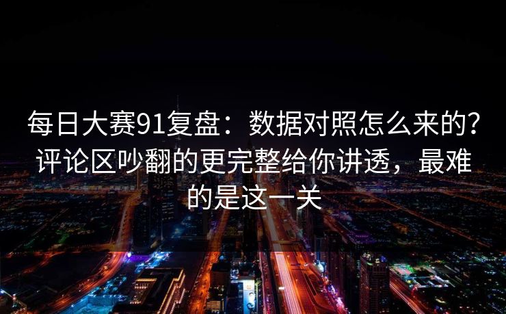 每日大赛91复盘：数据对照怎么来的？评论区吵翻的更完整给你讲透，最难的是这一关