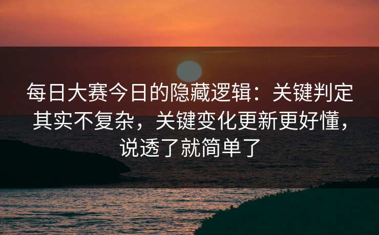 每日大赛今日的隐藏逻辑：关键判定其实不复杂，关键变化更新更好懂，说透了就简单了