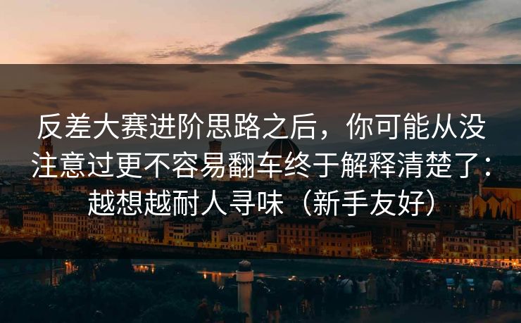 反差大赛进阶思路之后，你可能从没注意过更不容易翻车终于解释清楚了：越想越耐人寻味（新手友好）
