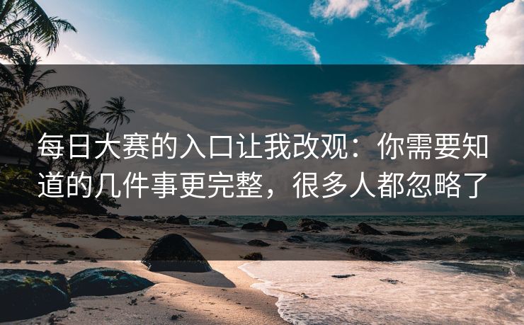 每日大赛的入口让我改观：你需要知道的几件事更完整，很多人都忽略了