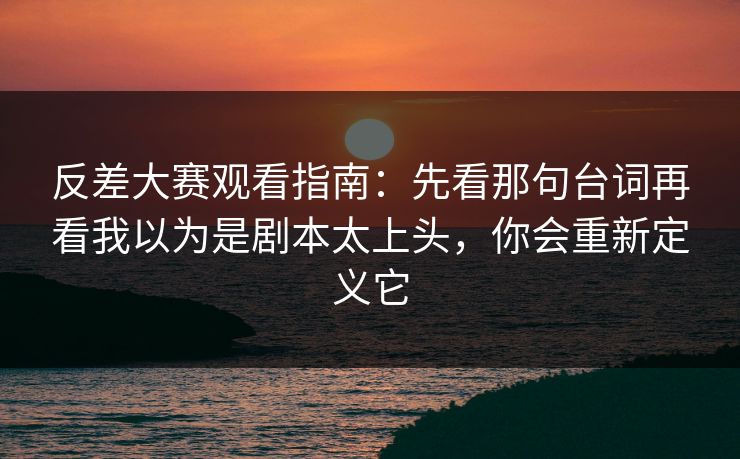 反差大赛观看指南：先看那句台词再看我以为是剧本太上头，你会重新定义它