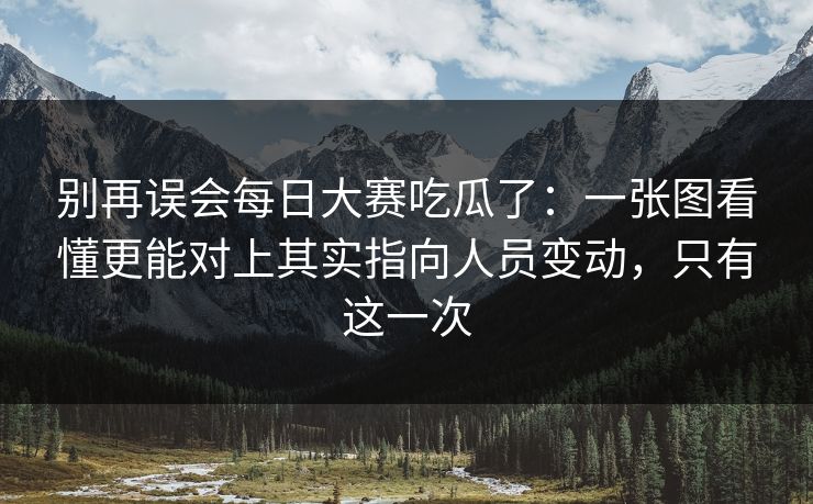 别再误会每日大赛吃瓜了：一张图看懂更能对上其实指向人员变动，只有这一次