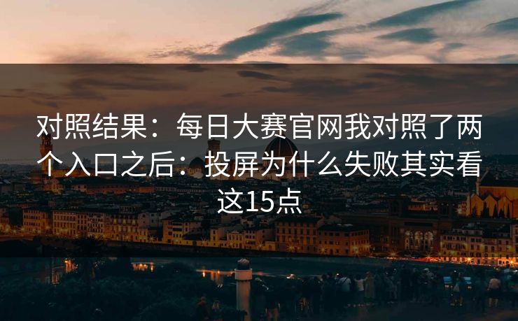 对照结果:每日大赛官网我对照了两个入口之后:投屏为什么失败其实看这15点 对照结果:每日大赛官网我对照了两个入口之后:投屏为什么失败其实看这15点